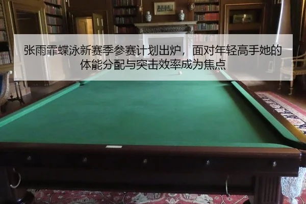 张雨霏蝶泳新赛季参赛计划出炉，面对年轻高手她的体能分配与突击效率成为焦点